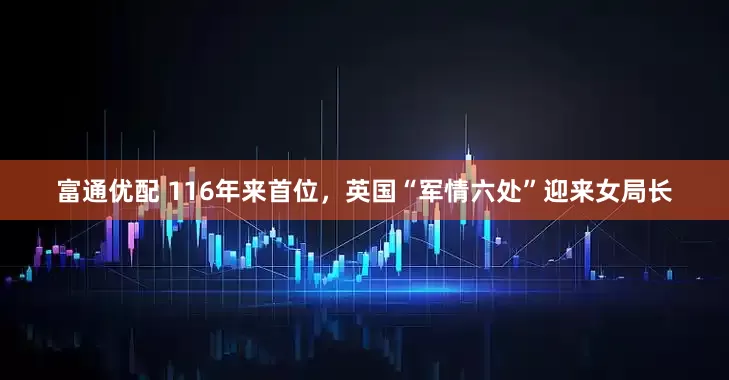 富通优配 116年来首位，英国“军情六处”迎来女局长