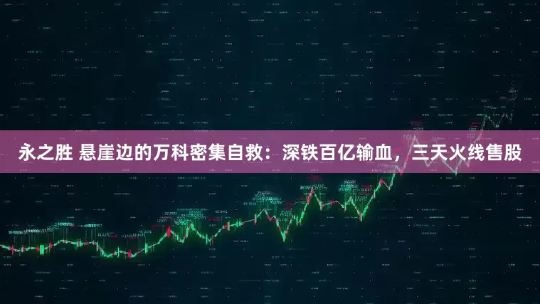 永之胜 悬崖边的万科密集自救：深铁百亿输血，三天火线售股