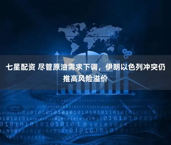 七星配资 尽管原油需求下调，伊朗以色列冲突仍推高风险溢价