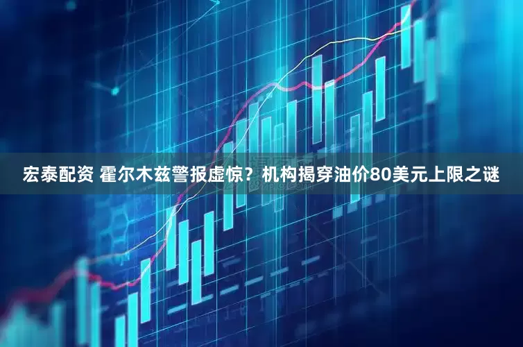 宏泰配资 霍尔木兹警报虚惊？机构揭穿油价80美元上限之谜