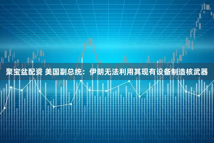 聚宝盆配资 美国副总统：伊朗无法利用其现有设备制造核武器