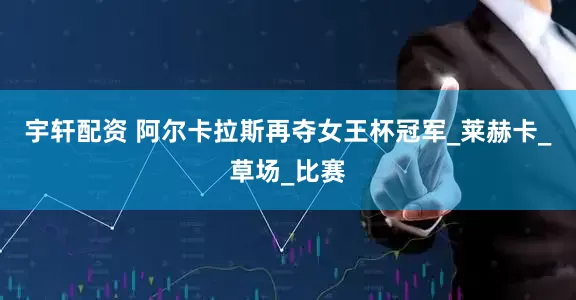 宇轩配资 阿尔卡拉斯再夺女王杯冠军_莱赫卡_草场_比赛