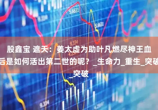股鑫宝 遮天：姜太虚为助叶凡燃尽神王血后是如何活出第二世的呢？_生命力_重生_突破