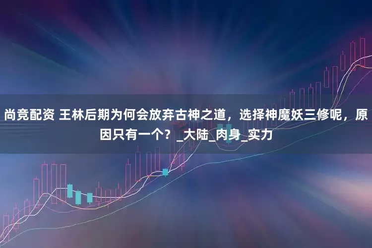 尚竞配资 王林后期为何会放弃古神之道，选择神魔妖三修呢，原因只有一个？_大陆_肉身_实力