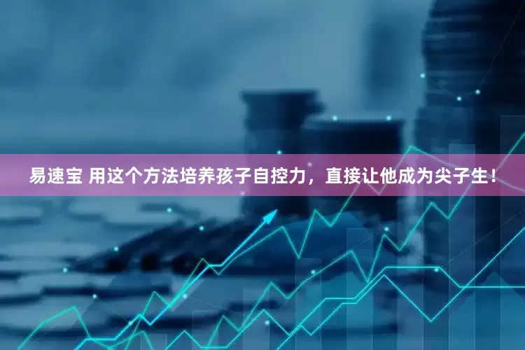 易速宝 用这个方法培养孩子自控力，直接让他成为尖子生！