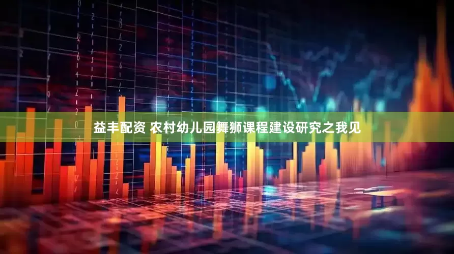 益丰配资 农村幼儿园舞狮课程建设研究之我见