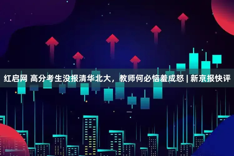 红启网 高分考生没报清华北大，教师何必恼羞成怒 | 新京报快评
