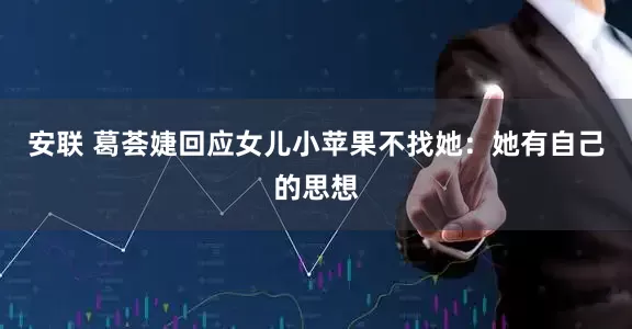 安联 葛荟婕回应女儿小苹果不找她：她有自己的思想