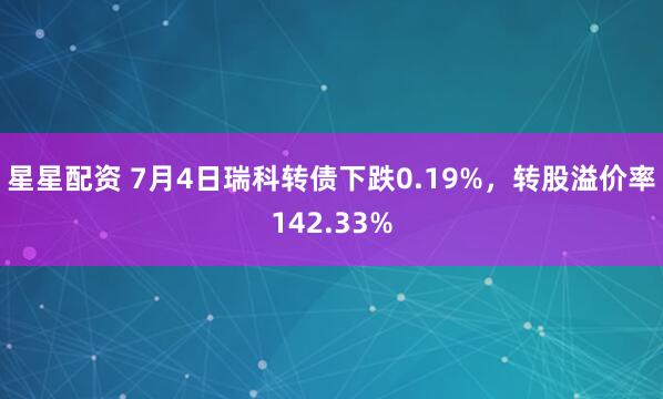星星配资 7月4日瑞科转债下跌0.19%，转股溢价率142.33%
