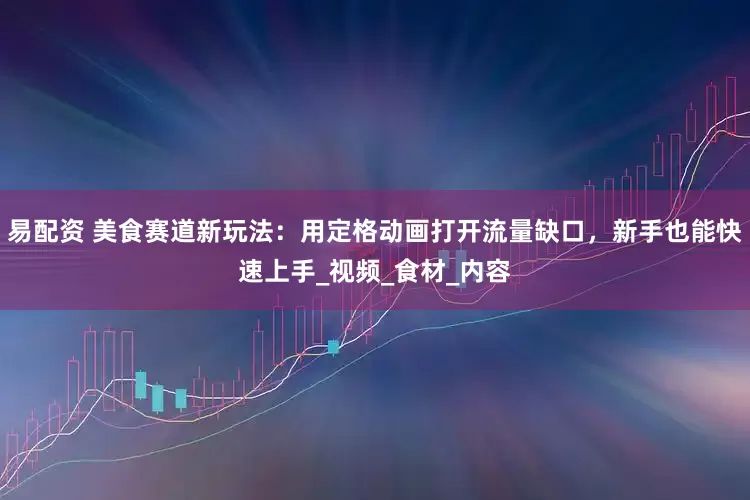易配资 美食赛道新玩法：用定格动画打开流量缺口，新手也能快速上手_视频_食材_内容