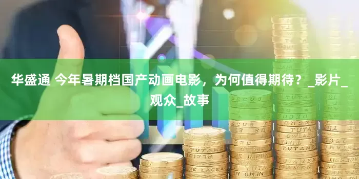华盛通 今年暑期档国产动画电影，为何值得期待？_影片_观众_故事