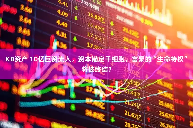 KB资产 10亿巨资流入，资本锚定干细胞，富豪的“生命特权”将被终结？