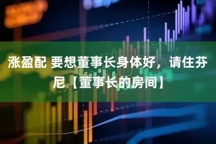 涨盈配 要想董事长身体好，请住芬尼【董事长的房间】