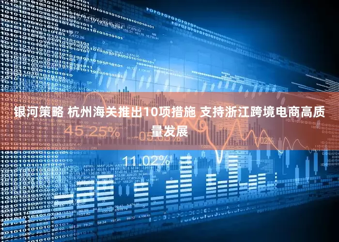 银河策略 杭州海关推出10项措施 支持浙江跨境电商高质量发展