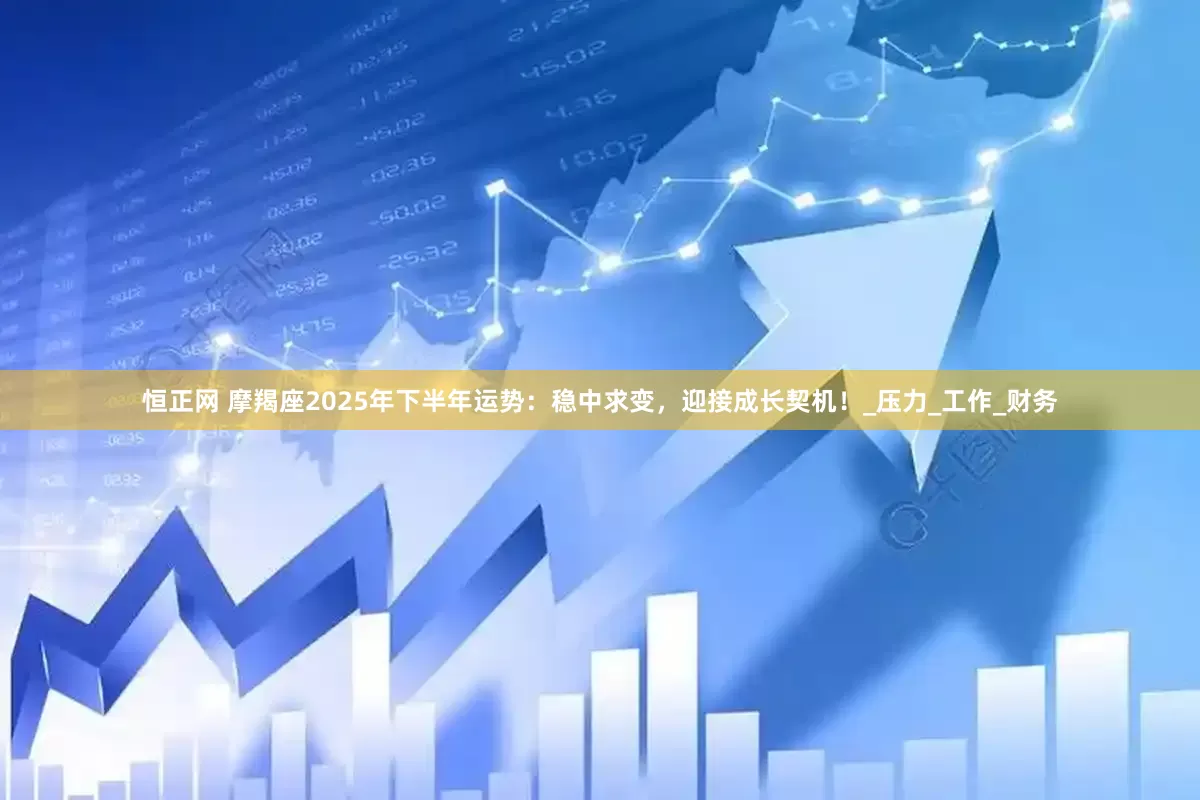 恒正网 摩羯座2025年下半年运势：稳中求变，迎接成长契机！_压力_工作_财务