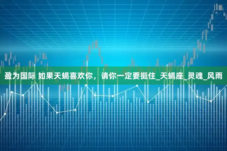 盈为国际 如果天蝎喜欢你，请你一定要挺住_天蝎座_灵魂_风雨