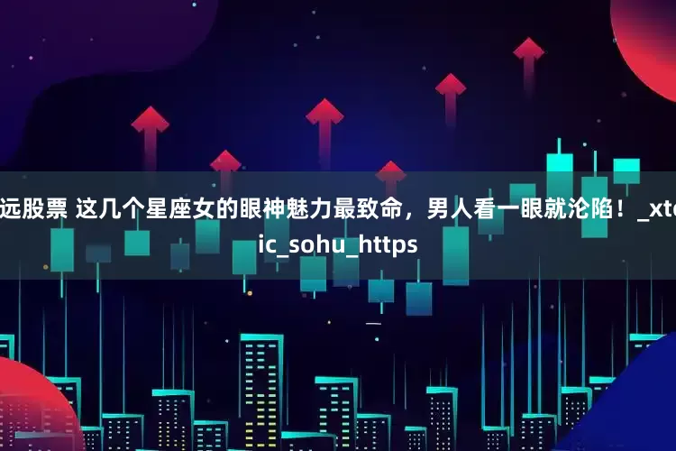 怀远股票 这几个星座女的眼神魅力最致命，男人看一眼就沦陷！_xtopic_sohu_https