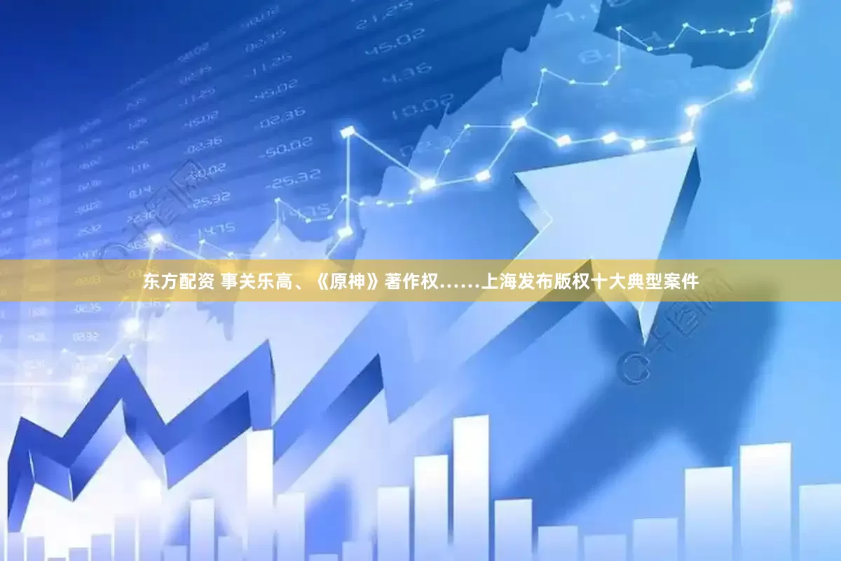 东方配资 事关乐高、《原神》著作权……上海发布版权十大典型案件