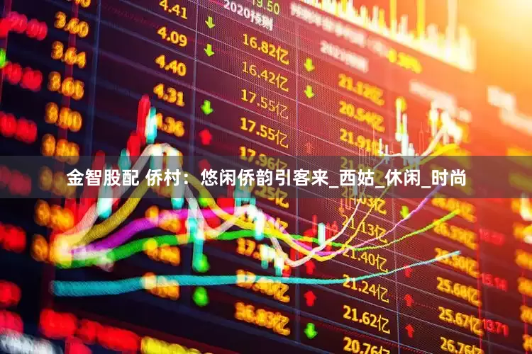 金智股配 侨村：悠闲侨韵引客来_西姑_休闲_时尚