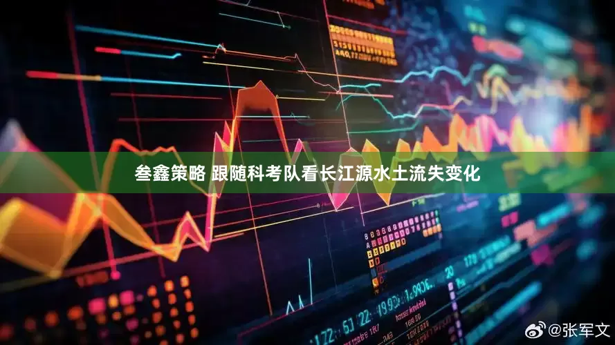 叁鑫策略 跟随科考队看长江源水土流失变化