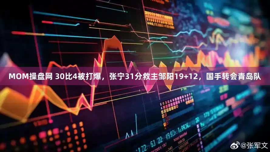 MOM操盘网 30比4被打爆，张宁31分救主邹阳19+12，国手转会青岛队