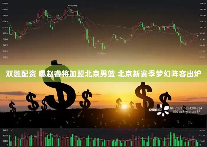 双融配资 曝赵睿将加盟北京男篮 北京新赛季梦幻阵容出炉