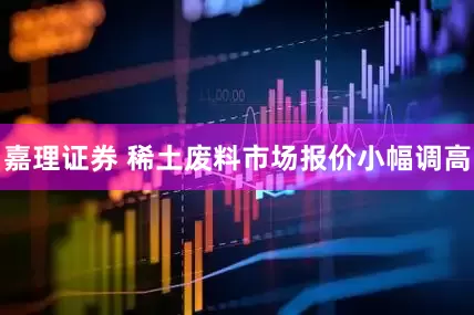 嘉理证券 稀土废料市场报价小幅调高