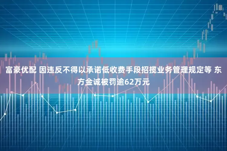 富豪优配 因违反不得以承诺低收费手段招揽业务管理规定等 东方金诚被罚逾62万元