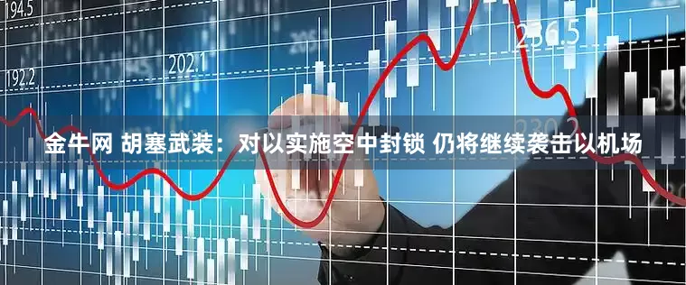 金牛网 胡塞武装：对以实施空中封锁 仍将继续袭击以机场