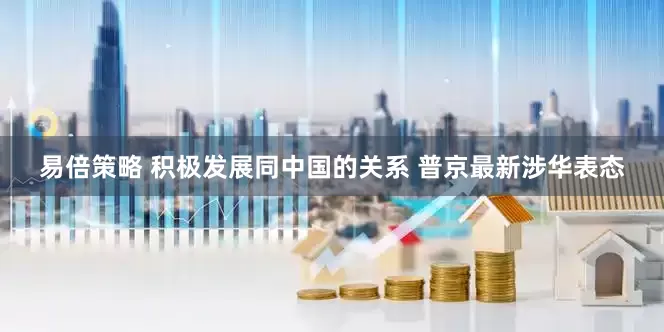 易倍策略 积极发展同中国的关系 普京最新涉华表态