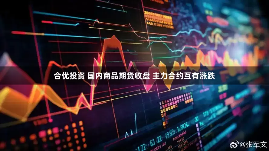 合优投资 国内商品期货收盘 主力合约互有涨跌