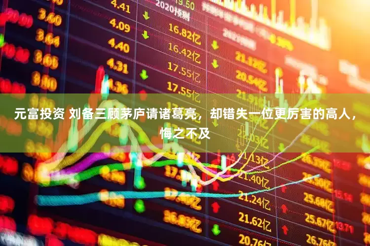 元富投资 刘备三顾茅庐请诸葛亮，却错失一位更厉害的高人，悔之不及