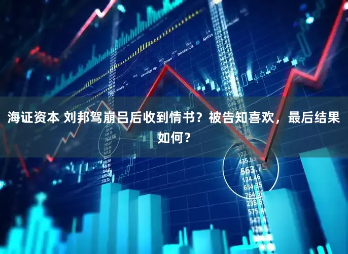 海证资本 刘邦驾崩吕后收到情书？被告知喜欢，最后结果如何？