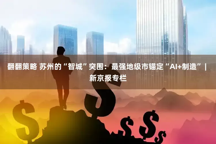 翻翻策略 苏州的“智城”突围：最强地级市锚定“AI+制造” | 新京报专栏