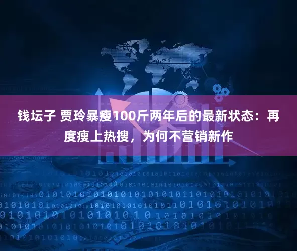 钱坛子 贾玲暴瘦100斤两年后的最新状态：再度瘦上热搜，为何不营销新作