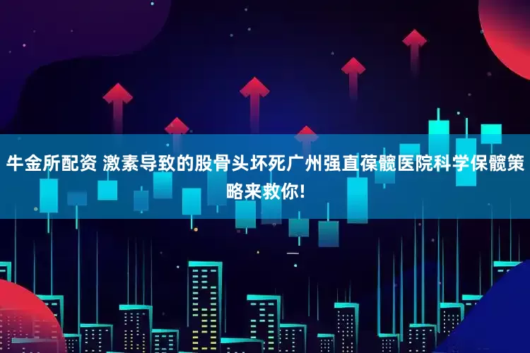 牛金所配资 激素导致的股骨头坏死广州强直葆髋医院科学保髋策略来救你!