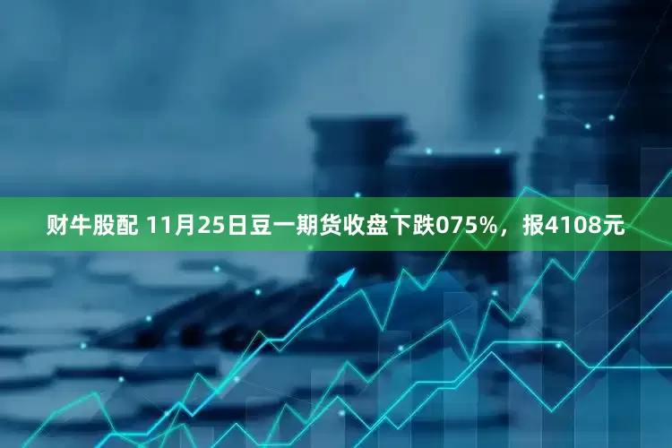财牛股配 11月25日豆一期货收盘下跌075%，报4108元