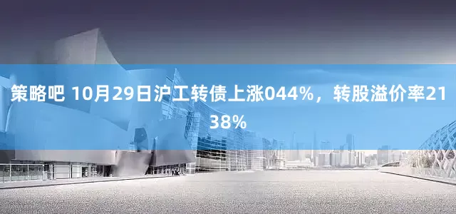 策略吧 10月29日沪工转债上涨044%，转股溢价率2138%