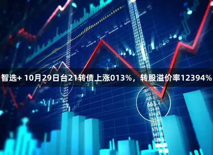 智选+ 10月29日台21转债上涨013%，转股溢价率12394%