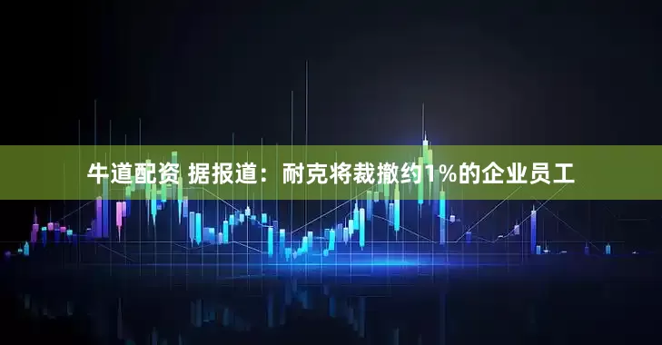 牛道配资 据报道：耐克将裁撤约1%的企业员工