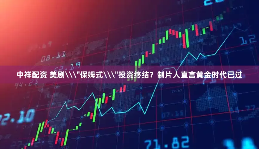 中祥配资 美剧\＂保姆式\＂投资终结？制片人直言黄金时代已过