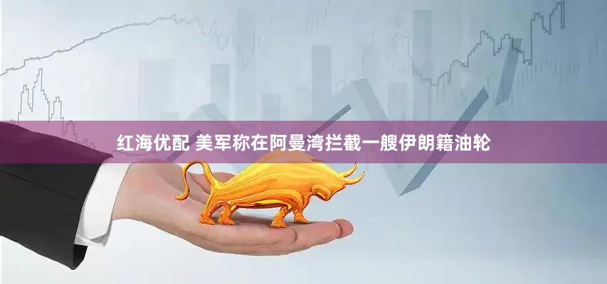红海优配 美军称在阿曼湾拦截一艘伊朗籍油轮