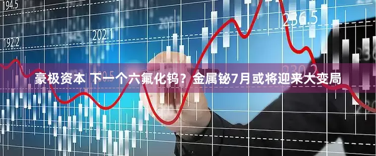 豪极资本 下一个六氟化钨？金属铋7月或将迎来大变局