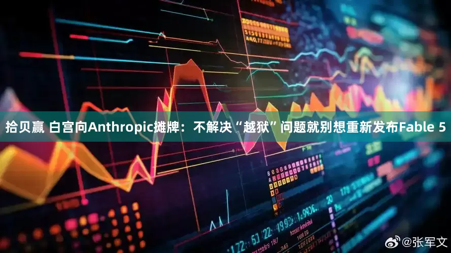 拾贝赢 白宫向Anthropic摊牌：不解决“越狱”问题就别想重新发布Fable 5