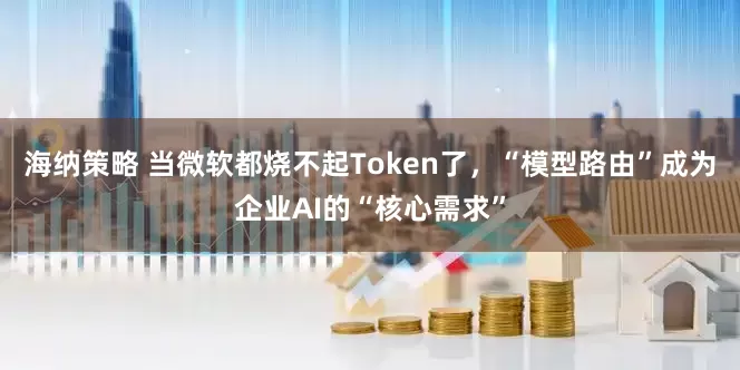 海纳策略 当微软都烧不起Token了，“模型路由”成为企业AI的“核心需求”